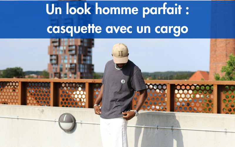 Un look homme parfait : casquette avec un cargo